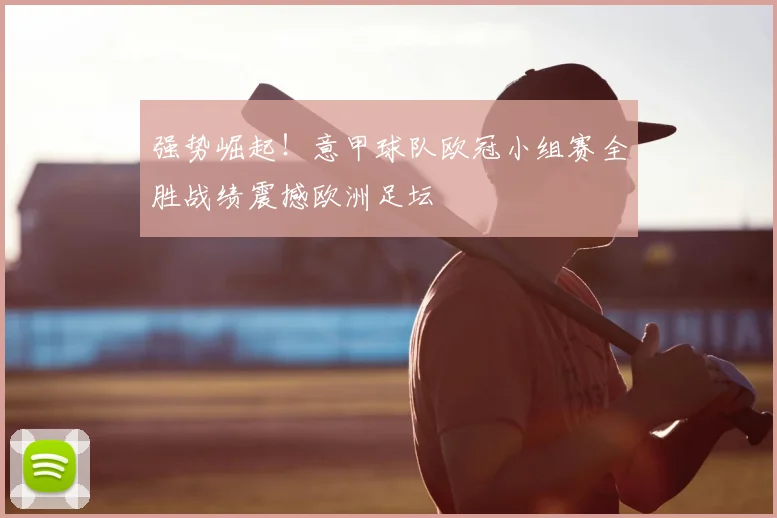 强势崛起！意甲球队欧冠小组赛全胜战绩震撼欧洲足坛