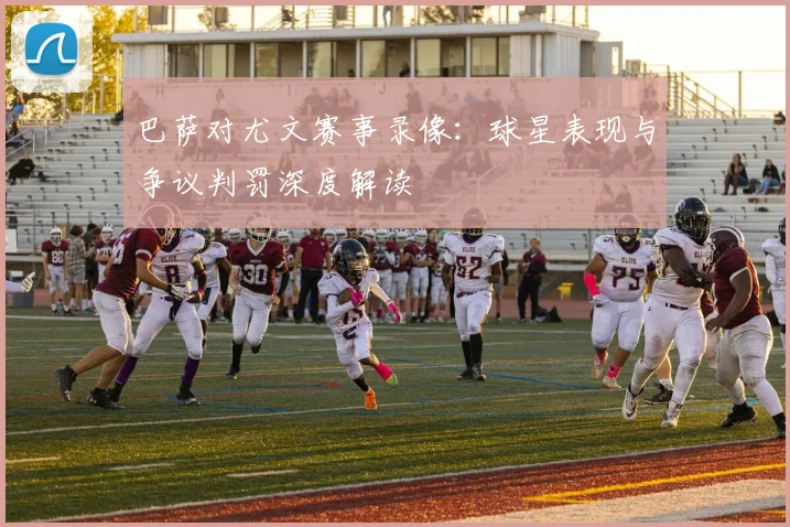巴萨对尤文赛事录像：球星表现与争议判罚深度解读