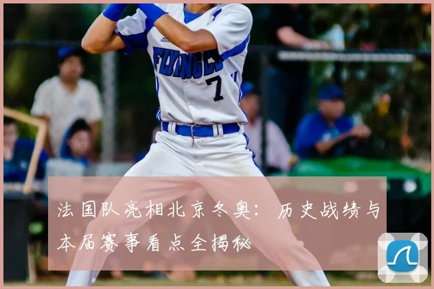 法国队亮相北京冬奥：历史战绩与本届赛事看点全揭秘